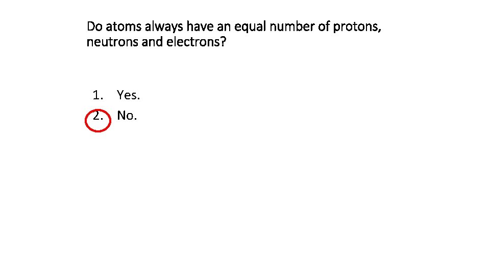Do atoms always have an equal number of protons, neutrons and electrons? 1. Yes.