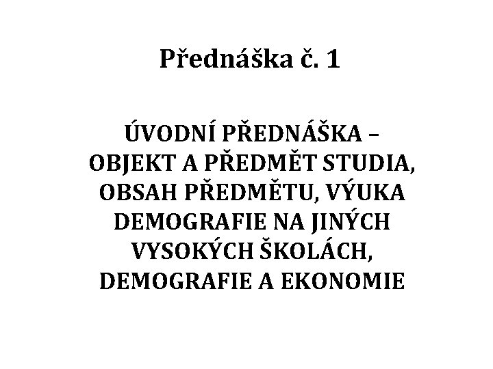 Přednáška č. 1 ÚVODNÍ PŘEDNÁŠKA – OBJEKT A PŘEDMĚT STUDIA, OBSAH PŘEDMĚTU, VÝUKA DEMOGRAFIE