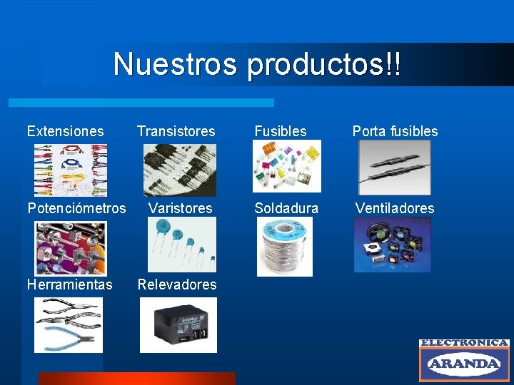 Nuestros productos!! Extensiones Potenciómetros Herramientas Transistores Varistores Relevadores Fusibles Porta fusibles Soldadura Ventiladores 