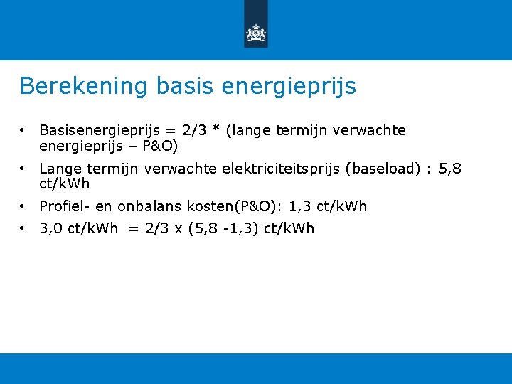 Berekening basis energieprijs • Basisenergieprijs = 2/3 * (lange termijn verwachte energieprijs – P&O) Berekening basis energieprijs • Basisenergieprijs = 2/3 * (lange termijn verwachte energieprijs – P&O)
