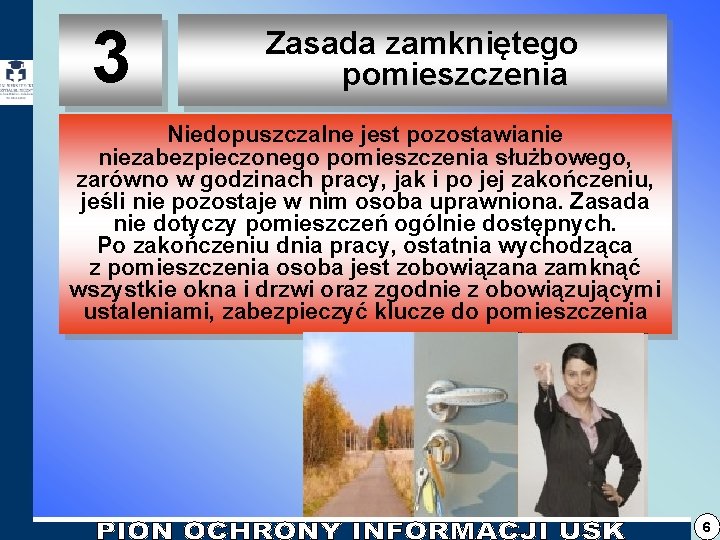 3 Zasada zamkniętego pomieszczenia Niedopuszczalne jest pozostawianie niezabezpieczonego pomieszczenia służbowego, zarówno w godzinach pracy, 3 Zasada zamkniętego pomieszczenia Niedopuszczalne jest pozostawianie niezabezpieczonego pomieszczenia służbowego, zarówno w godzinach pracy,