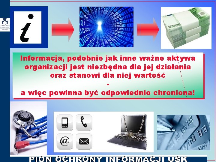 Informacja, podobnie jak inne ważne aktywa organizacji jest niezbędna dla jej działania oraz stanowi Informacja, podobnie jak inne ważne aktywa organizacji jest niezbędna dla jej działania oraz stanowi
