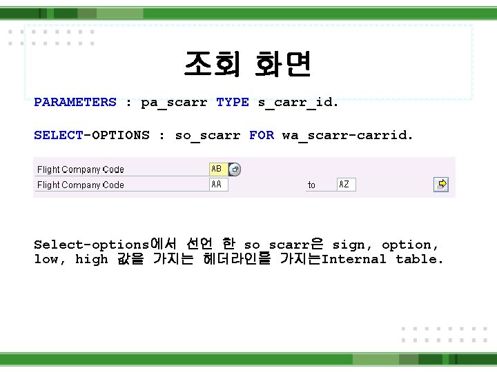 조회 화면 PARAMETERS : pa_scarr TYPE s_carr_id. SELECT-OPTIONS : so_scarr FOR wa_scarr-carrid. Select-options에서 선언