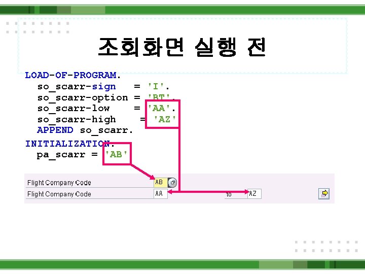 조회화면 실행 전 LOAD-OF-PROGRAM. so_scarr-sign = 'I'. so_scarr-option = 'BT'. so_scarr-low = 'AA'. so_scarr-high