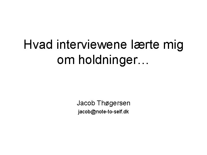 Hvad interviewene lærte mig om holdninger… Jacob Thøgersen jacob@note-to-self. dk 