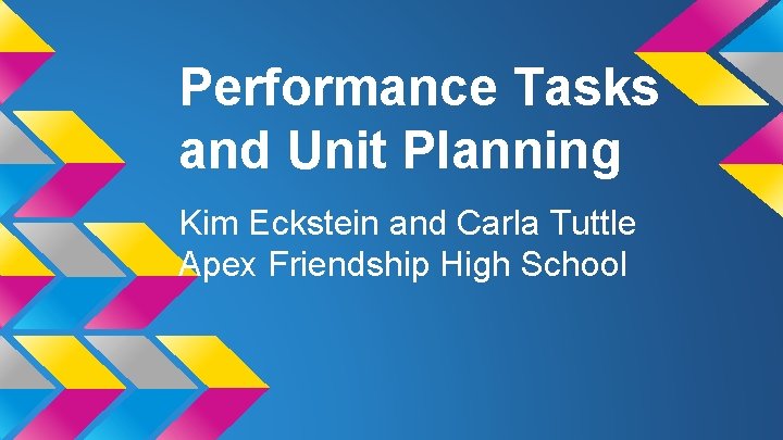 Performance Tasks and Unit Planning Kim Eckstein and Carla Tuttle Apex Friendship High School