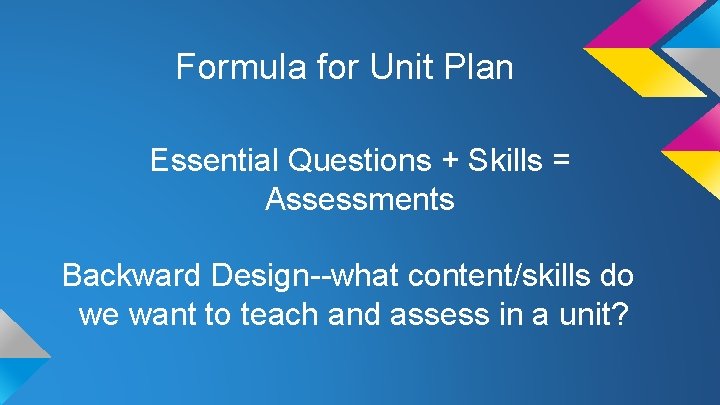 Formula for Unit Plan Essential Questions + Skills = Assessments Backward Design--what content/skills do