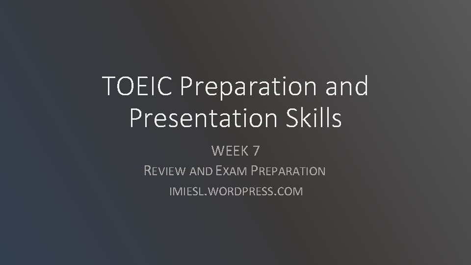 TOEIC Preparation and Presentation Skills WEEK 7 REVIEW AND EXAM PREPARATION IMIESL. WORDPRESS. COM