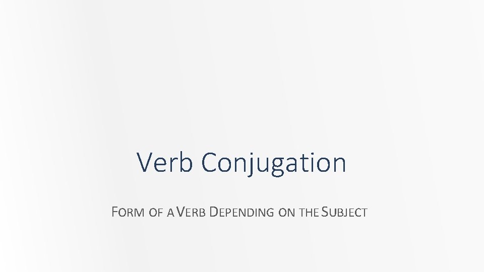 Verb Conjugation FORM OF A VERB DEPENDING ON THE SUBJECT 