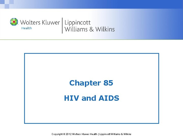 Chapter 85 HIV and AIDS Copyright © 2012 Wolters Kluwer Health | Lippincott Williams