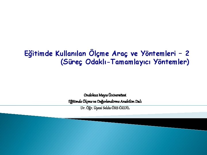 Eğitimde Kullanılan Ölçme Araç ve Yöntemleri – 2 (Süreç Odaklı-Tamamlayıcı Yöntemler) Ondokuz Mayıs Üniversitesi Eğitimde Kullanılan Ölçme Araç ve Yöntemleri – 2 (Süreç Odaklı-Tamamlayıcı Yöntemler) Ondokuz Mayıs Üniversitesi
