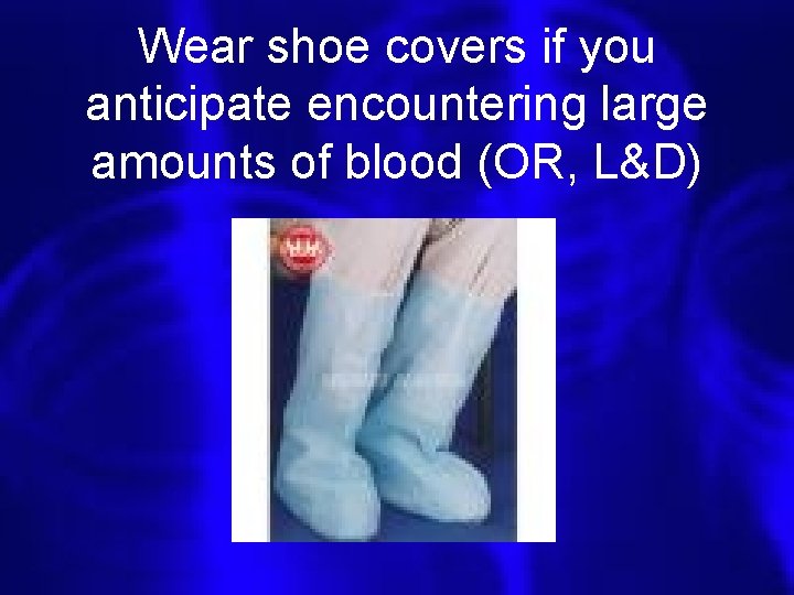 Wear shoe covers if you anticipate encountering large amounts of blood (OR, L&D) 