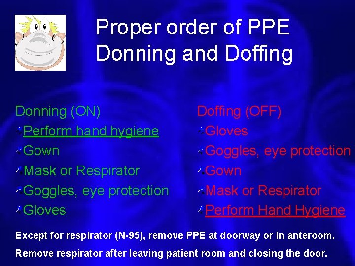 Proper order of PPE Donning and Doffing Donning (ON) Perform hand hygiene Gown Mask