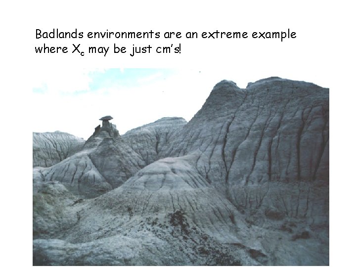 Badlands environments are an extreme example where Xc may be just cm’s! 