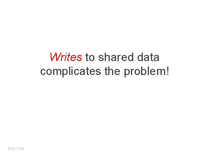 Writes to shared data complicates the problem! 2020 -12 -04 