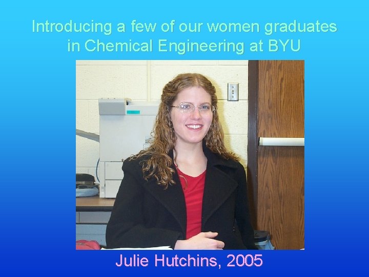 Introducing a few of our women graduates in Chemical Engineering at BYU Julie Hutchins,