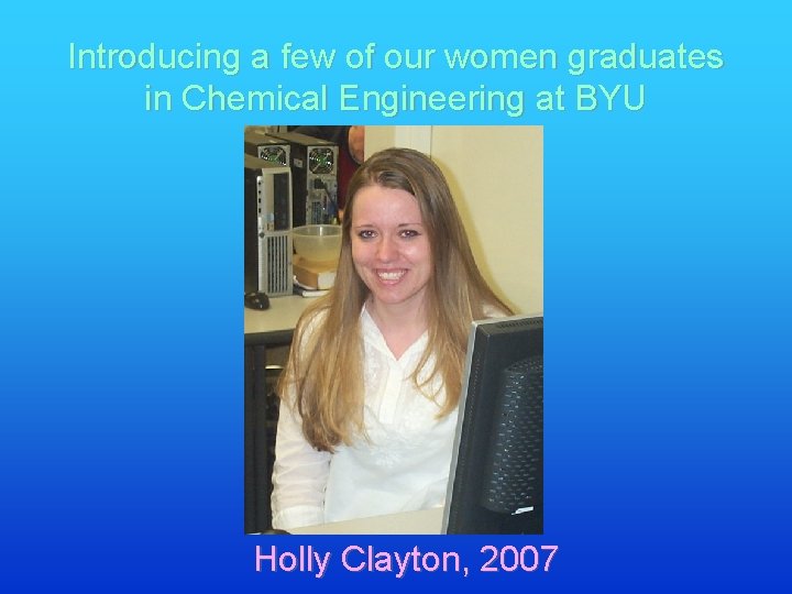 Introducing a few of our women graduates in Chemical Engineering at BYU Holly Clayton,