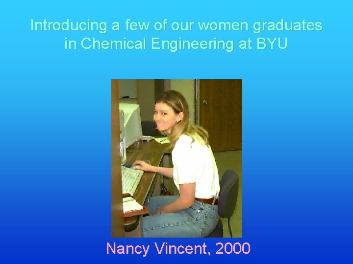 Introducing a few of our women graduates in Chemical Engineering at BYU Nancy Vincent,