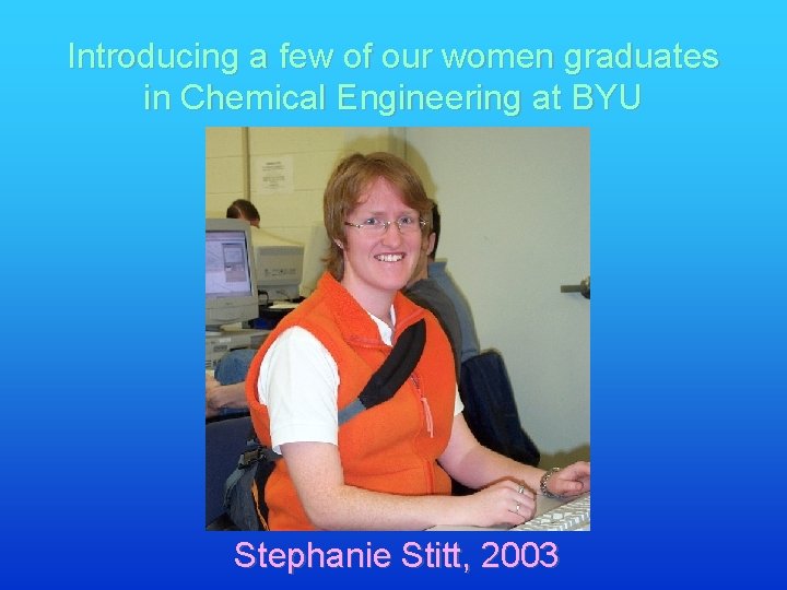 Introducing a few of our women graduates in Chemical Engineering at BYU Stephanie Stitt,