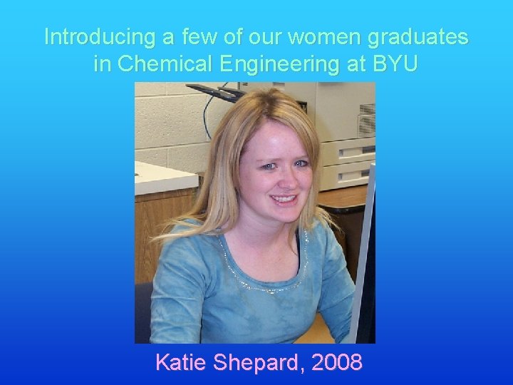 Introducing a few of our women graduates in Chemical Engineering at BYU Katie Shepard,