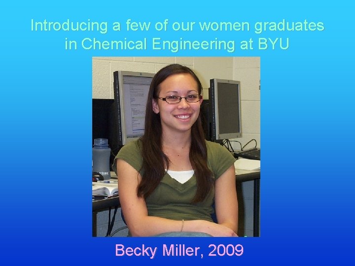 Introducing a few of our women graduates in Chemical Engineering at BYU Becky Miller,