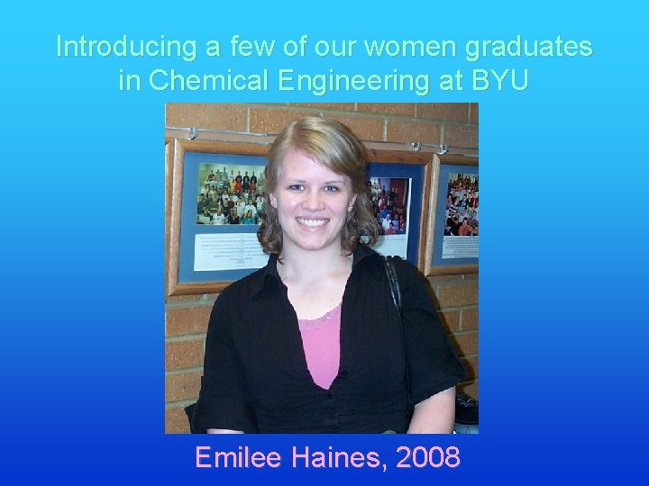 Introducing a few of our women graduates in Chemical Engineering at BYU Emilee Haines,