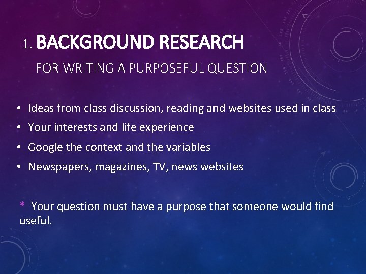 1. BACKGROUND RESEARCH FOR WRITING A PURPOSEFUL QUESTION • Ideas from class discussion, reading 1. BACKGROUND RESEARCH FOR WRITING A PURPOSEFUL QUESTION • Ideas from class discussion, reading