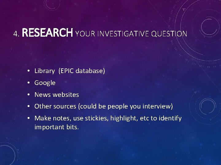 4. RESEARCH YOUR INVESTIGATIVE QUESTION • Library (EPIC database) • Google • News websites 4. RESEARCH YOUR INVESTIGATIVE QUESTION • Library (EPIC database) • Google • News websites