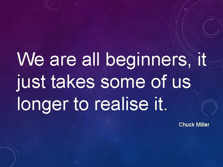 We are all beginners, it just takes some of us longer to realise it. We are all beginners, it just takes some of us longer to realise it.
