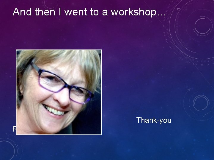 And then I went to a workshop… Thank-you Robyn And then I went to a workshop… Thank-you Robyn