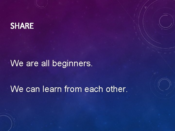 SHARE We are all beginners. We can learn from each other. SHARE We are all beginners. We can learn from each other.