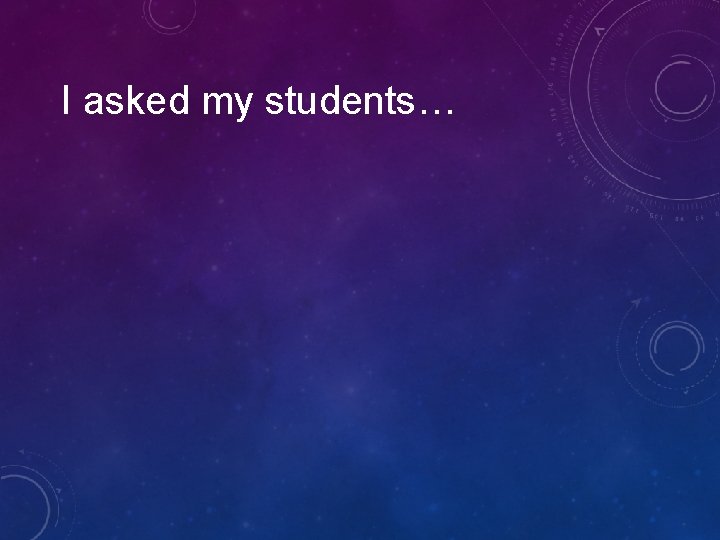 I asked my students… I asked my students…