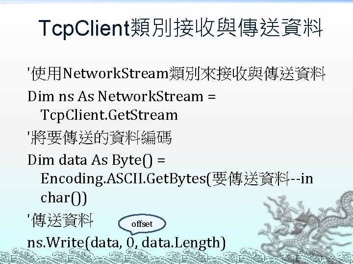 Tcp. Client類別接收與傳送資料 '使用Network. Stream類別來接收與傳送資料 Dim ns As Network. Stream = Tcp. Client. Get. Stream