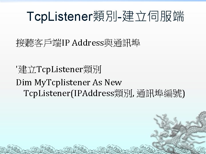 Tcp. Listener類別-建立伺服端 接聽客戶端IP Address與通訊埠 '建立Tcp. Listener類別 Dim My. Tcplistener As New Tcp. Listener(IPAddress類別, 通訊埠編號)