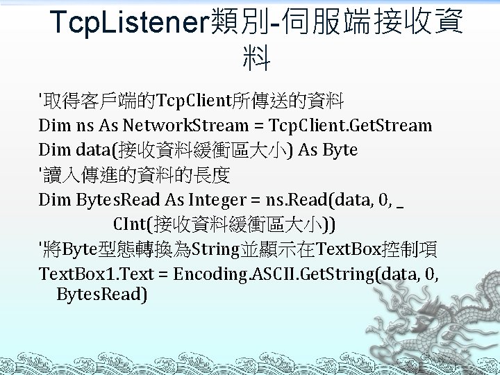 Tcp. Listener類別-伺服端接收資 料 '取得客戶端的Tcp. Client所傳送的資料 Dim ns As Network. Stream = Tcp. Client. Get.