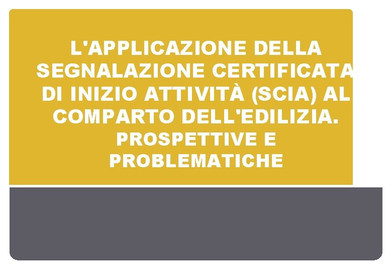 L'APPLICAZIONE DELLA SEGNALAZIONE CERTIFICATA DI INIZIO ATTIVITÀ (SCIA) AL COMPARTO DELL'EDILIZIA. PROSPETTIVE E PROBLEMATICHE