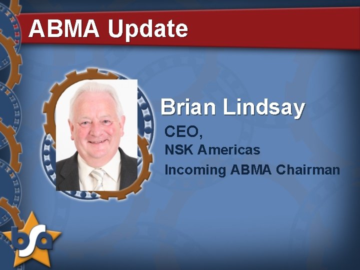 ABMA Update Brian Lindsay CEO, NSK Americas Incoming ABMA Chairman 