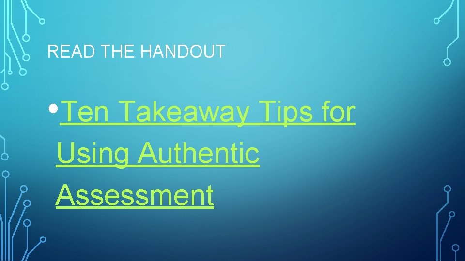 READ THE HANDOUT • Ten Takeaway Tips for Using Authentic Assessment 