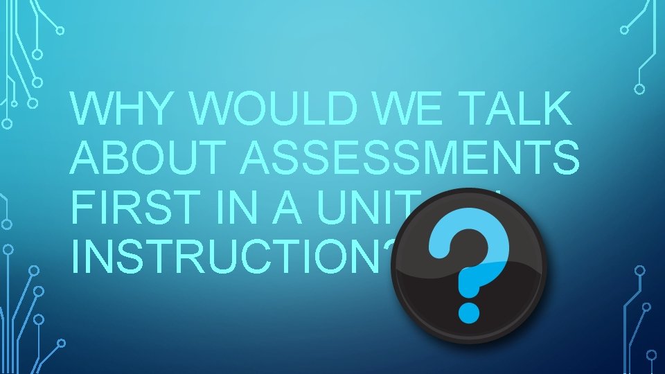 WHY WOULD WE TALK ABOUT ASSESSMENTS FIRST IN A UNIT ON INSTRUCTION? 