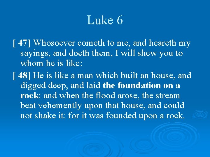 Luke 6 [ 47] Whosoever cometh to me, and heareth my sayings, and doeth