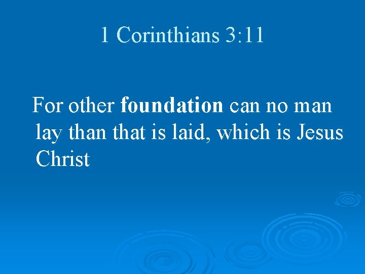 1 Corinthians 3: 11 For other foundation can no man lay than that is