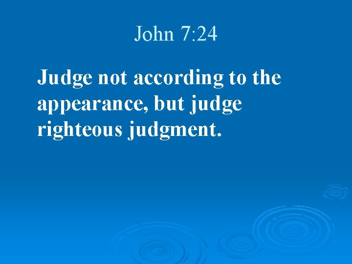 John 7: 24 Judge not according to the appearance, but judge righteous judgment. 