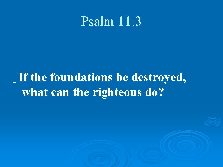 Psalm 11: 3 If the foundations be destroyed, what can the righteous do? 