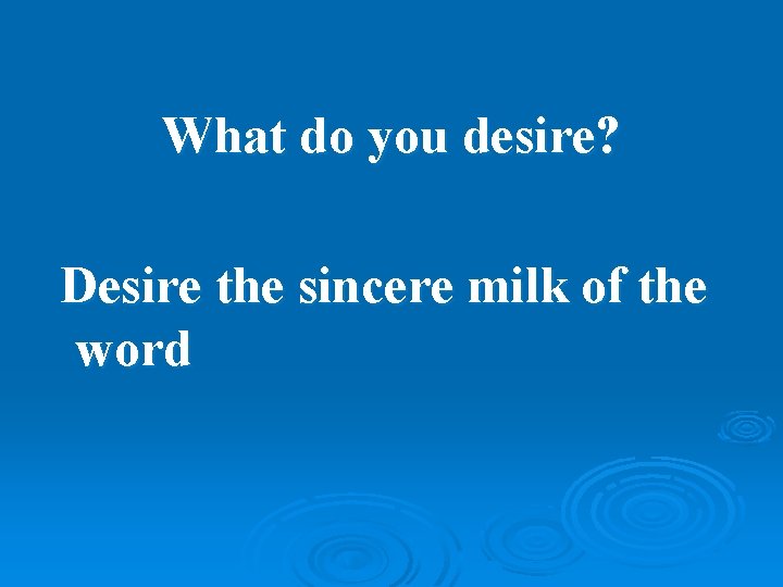 What do you desire? Desire the sincere milk of the word 