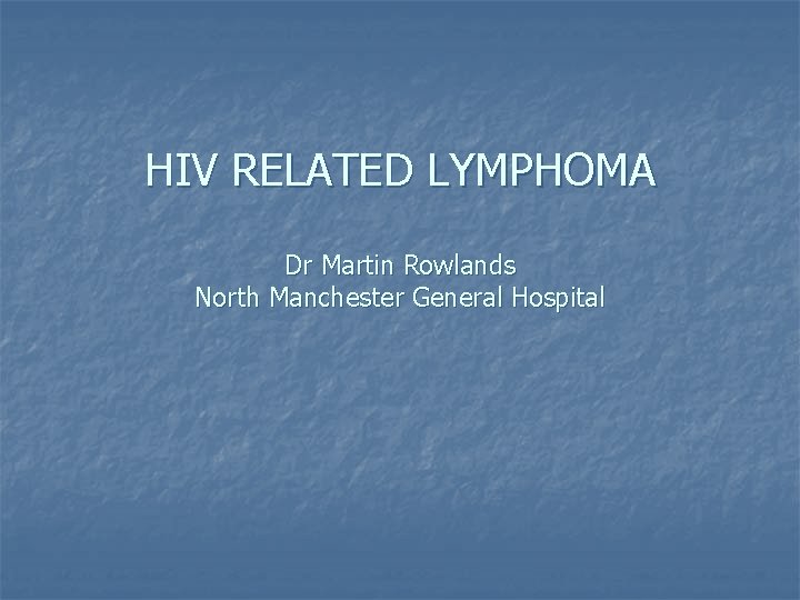 HIV RELATED LYMPHOMA Dr Martin Rowlands North Manchester General Hospital 