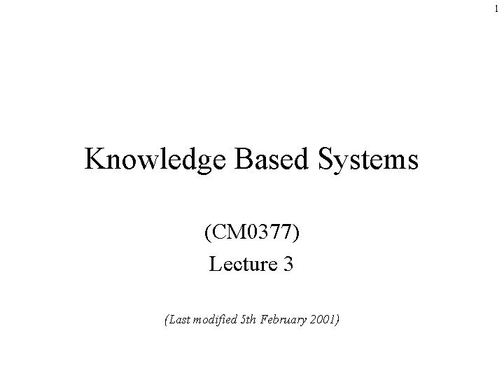 1 Knowledge Based Systems (CM 0377) Lecture 3 (Last modified 5 th February 2001)