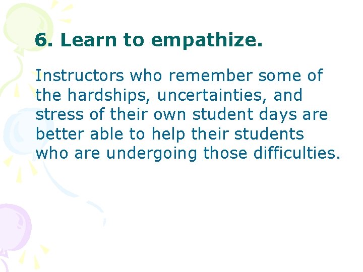 6. Learn to empathize. Instructors who remember some of the hardships, uncertainties, and stress