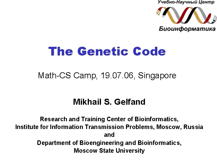 The Genetic Code Math-CS Camp, 19. 07. 06, Singapore Mikhail S. Gelfand Research and