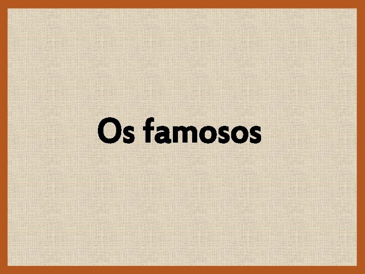 Os famosos 