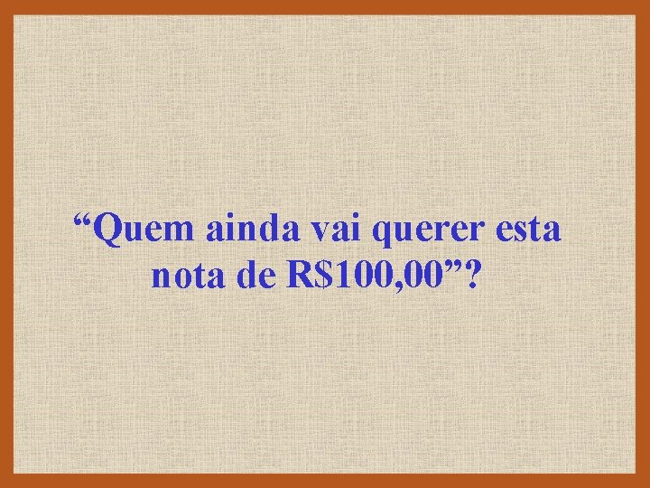 “Quem ainda vai querer esta nota de R$100, 00”? 